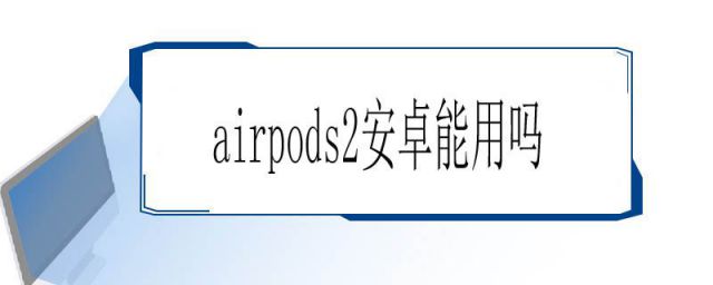 airpods2安卓机可不可以用(airpods2可用于安卓吗)