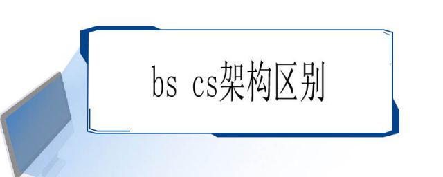 bs cs架构区别与联系(bs cs架构区别例子)