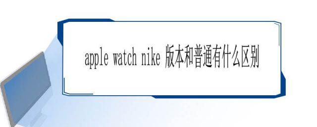 apple watch普通和nike的区别(applewatchnike版本和普通有什么区别)