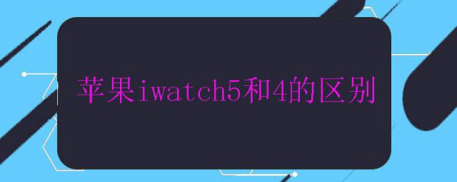 iwatch4和iwatch5的区别(iwatch5与4的区别)