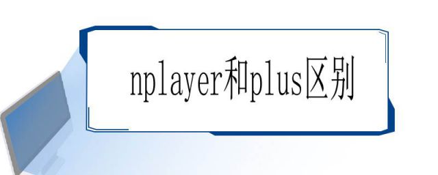 nplayer和nplayer plus区别(nplayer和plus哪个好)