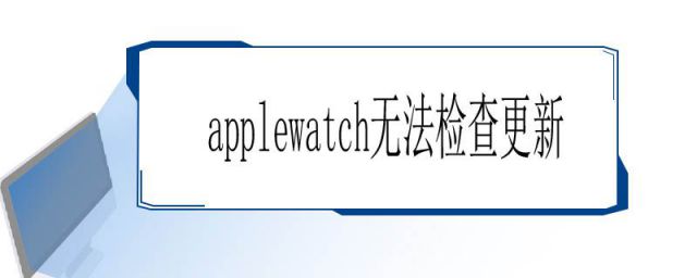 applewatch无法检查更新,因为您尚未接入互联网(为什么apple watch无法检查更新)