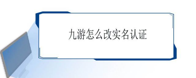 九游怎样修改实名认证(九游怎么修改实名认证)