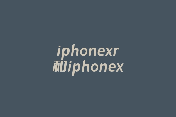 iphonexr和iphonex的区别(iphonexr和x的区别是什么)